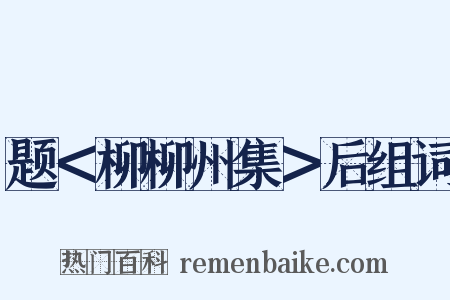 题＜柳柳州集＞后组词是什么意思的图片
